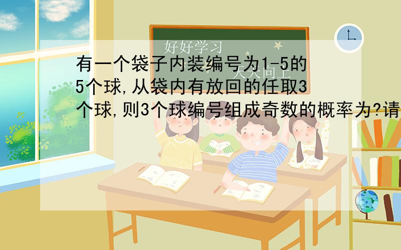 有一个袋子内装编号为1-5的5个球,从袋内有放回的任取3个球,则3个球编号组成奇数的概率为?请将详细的解题思路,结果一并副上!