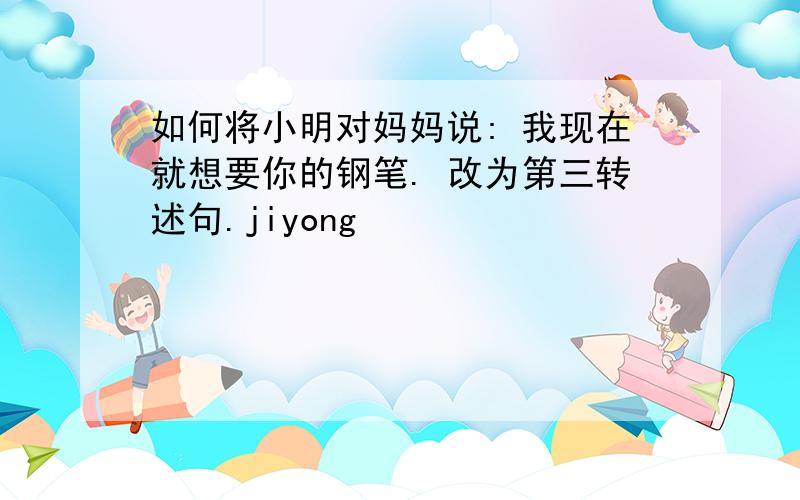 如何将小明对妈妈说: 我现在就想要你的钢笔. 改为第三转述句.jiyong