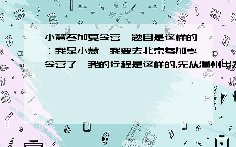 小慧参加夏令营,题目是这样的：我是小慧,我要去北京参加夏令营了,我的行程是这样的.先从温州出发,做大巴到杭州,然后乘坐T32次火车到北京.杭州的火车是21点40分出发,温州到杭州的路程是4