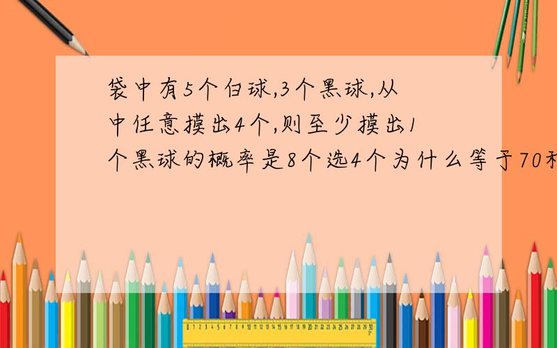 袋中有5个白球,3个黑球,从中任意摸出4个,则至少摸出1个黑球的概率是8个选4个为什么等于70种？