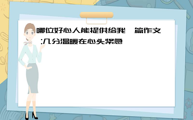 哪位好心人能提供给我一篇作文 :几分温暖在心头紧急