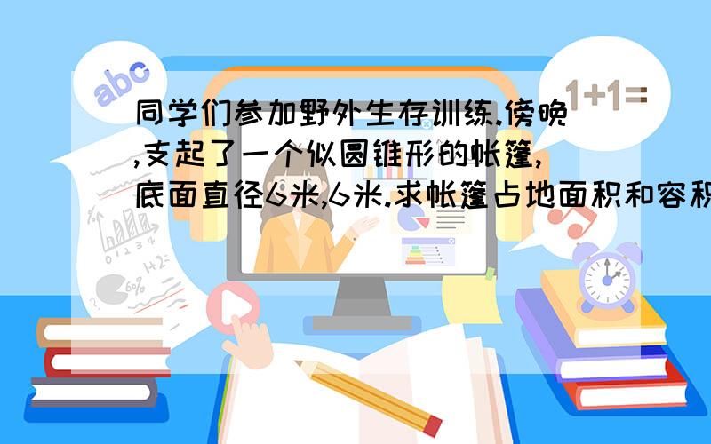 同学们参加野外生存训练.傍晚,支起了一个似圆锥形的帐篷,底面直径6米,6米.求帐篷占地面积和容积