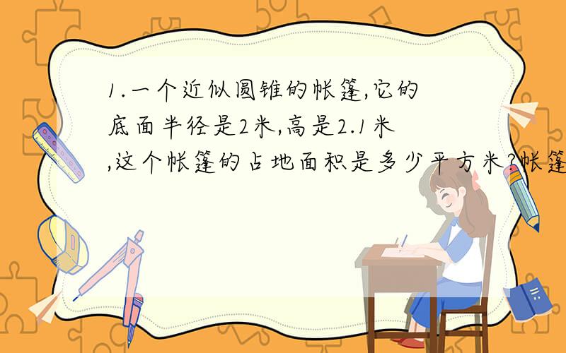 1.一个近似圆锥的帐篷,它的底面半径是2米,高是2.1米,这个帐篷的占地面积是多少平方米?帐篷的空间有多大?2.把一个底面直径为6厘米,高为9厘米的铁制圆锥完全浸没在盛满水的桶里,将有多少