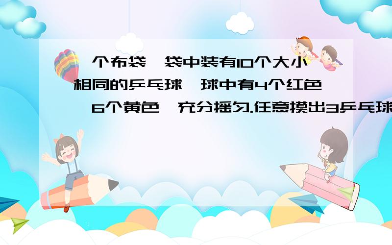 一个布袋,袋中装有10个大小相同的乒乓球,球中有4个红色,6个黄色,充分摇匀.任意摸出3乒乓球,猜猜会出现哪种能的结果?