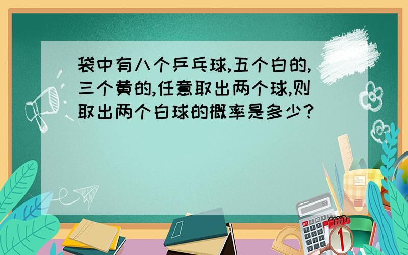 袋中有八个乒乓球,五个白的,三个黄的,任意取出两个球,则取出两个白球的概率是多少?