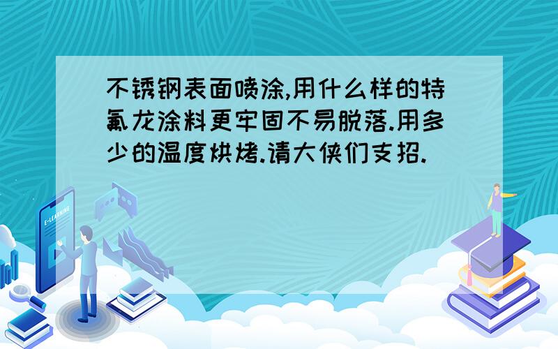 不锈钢表面喷涂,用什么样的特氟龙涂料更牢固不易脱落.用多少的温度烘烤.请大侠们支招.