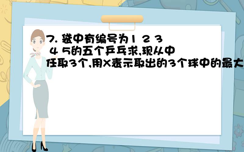 7. 袋中有编号为1 2 3 4 5的五个乒乓求,现从中任取3个,用X表示取出的3个球中的最大编号,求E（X）.