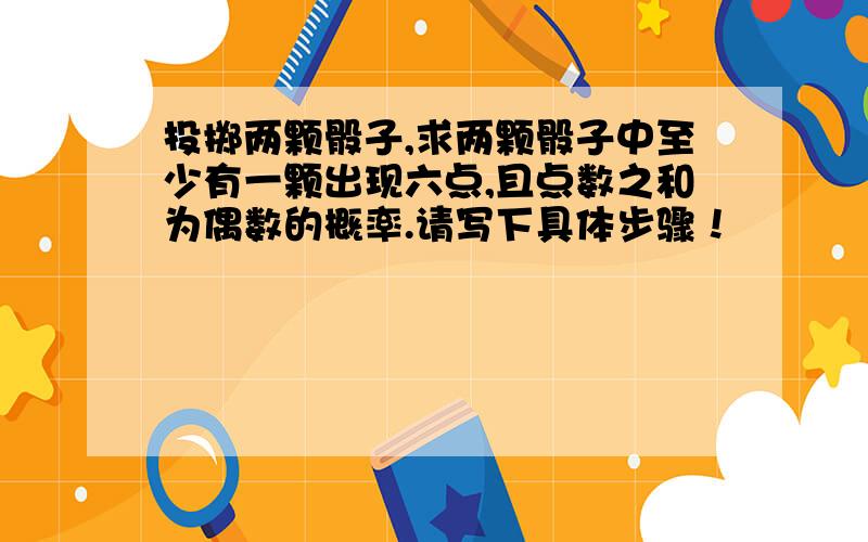 投掷两颗骰子,求两颗骰子中至少有一颗出现六点,且点数之和为偶数的概率.请写下具体步骤！