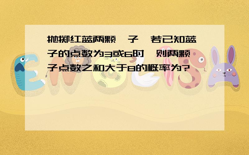 抛掷红蓝两颗骰子,若已知蓝骰子的点数为3或6时,则两颗骰子点数之和大于8的概率为?