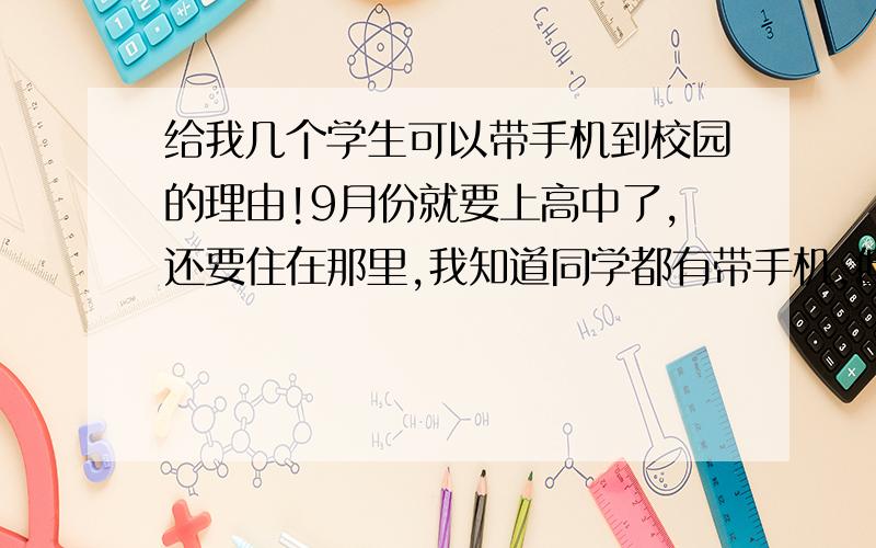 给我几个学生可以带手机到校园的理由!9月份就要上高中了,还要住在那里,我知道同学都有带手机,但都是偷偷摸摸的,充电还要跟贼1样.谁能给我一个最坚定,最有力的理由“中国的学生为什么