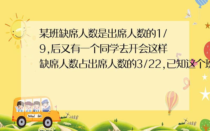 某班缺席人数是出席人数的1/9,后又有一个同学去开会这样缺席人数占出席人数的3/22,已知这个班的男生比女