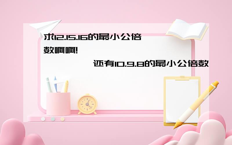 求12.15.16的最小公倍数啊啊!                   还有10.9.8的最小公倍数