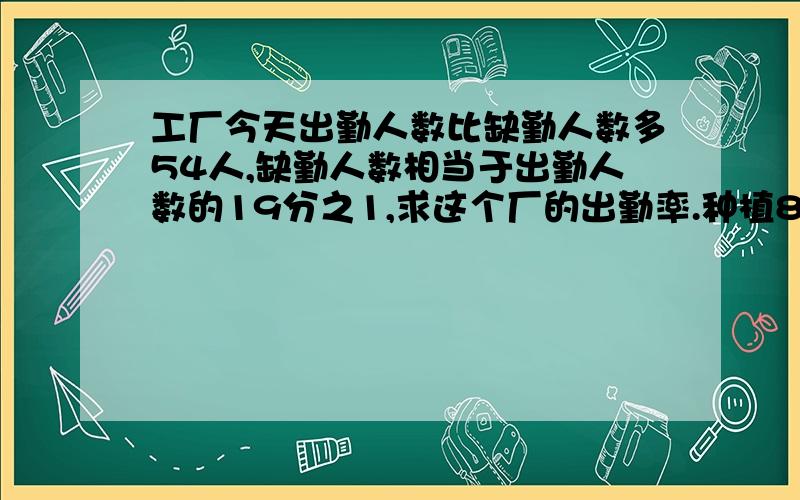 工厂今天出勤人数比缺勤人数多54人,缺勤人数相当于出勤人数的19分之1,求这个厂的出勤率.种植800棵树苗,要使成活率达到百分之99,死亡棵数最多不能超过多少