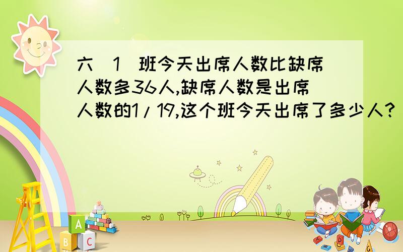 六（1）班今天出席人数比缺席人数多36人,缺席人数是出席人数的1/19,这个班今天出席了多少人?