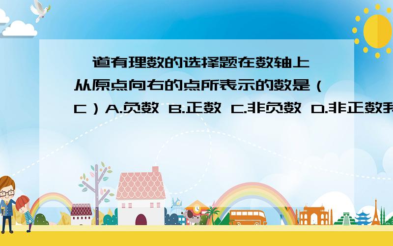 一道有理数的选择题在数轴上,从原点向右的点所表示的数是（C）A.负数 B.正数 C.非负数 D.非正数我看了答案,是C,可不知道是为什么,填正数为什么不可以?能不能给我说明一下呢?