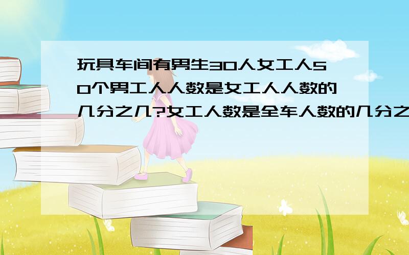 玩具车间有男生30人女工人50个男工人人数是女工人人数的几分之几?女工人数是全车人数的几分之几?