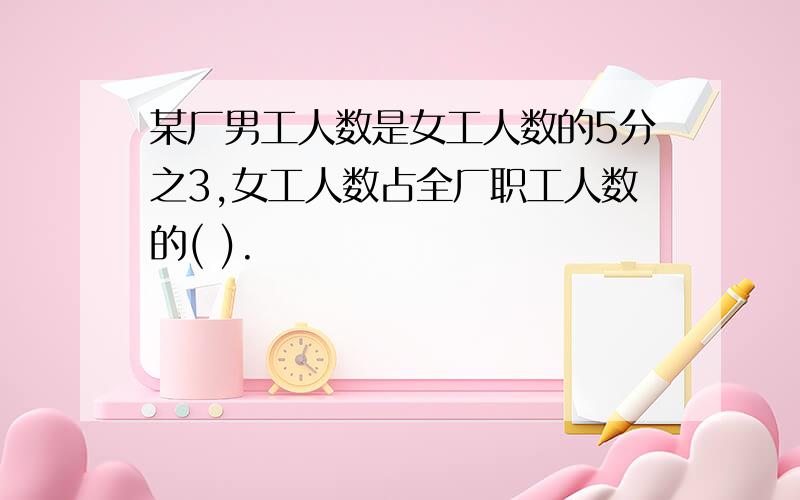 某厂男工人数是女工人数的5分之3,女工人数占全厂职工人数的( ).