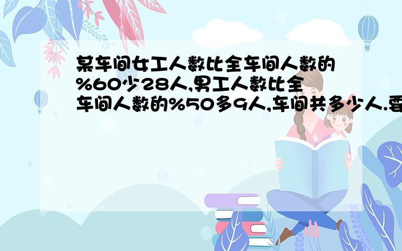 某车间女工人数比全车间人数的%60少28人,男工人数比全车间人数的%50多9人,车间共多少人.要式子.谢谢.