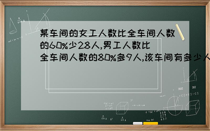 某车间的女工人数比全车间人数的60%少28人,男工人数比全车间人数的80%多9人,该车间有多少人?男的多少?