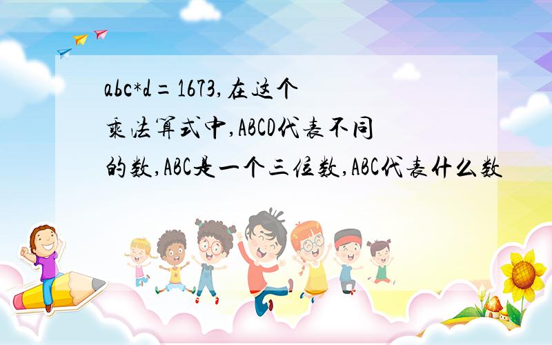 abc*d=1673,在这个乘法算式中,ABCD代表不同的数,ABC是一个三位数,ABC代表什么数