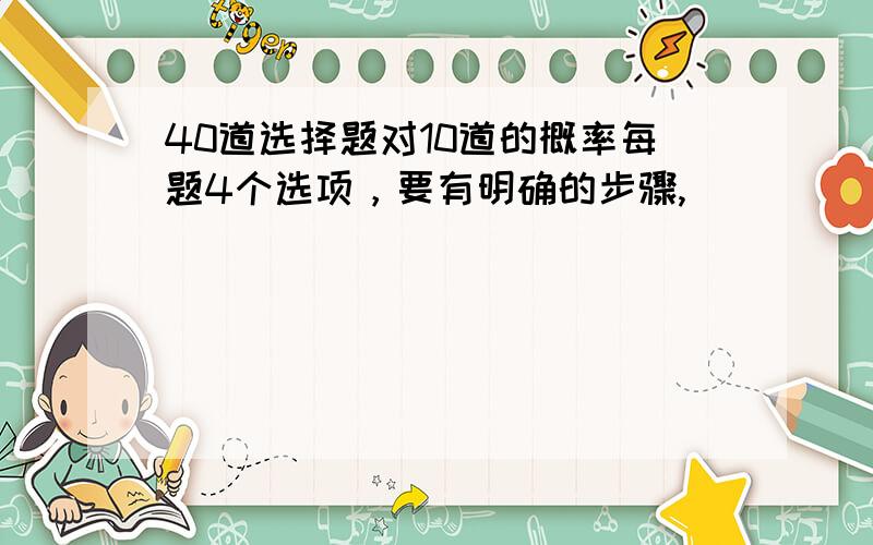 40道选择题对10道的概率每题4个选项，要有明确的步骤,