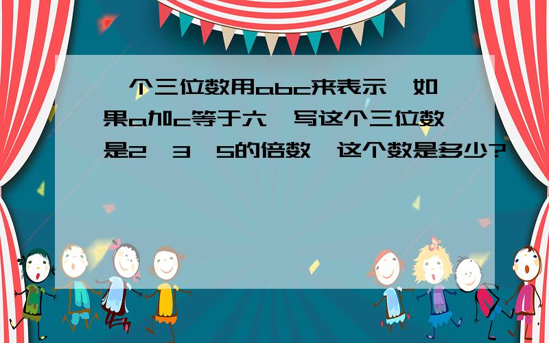 一个三位数用abc来表示,如果a加c等于六,写这个三位数是2,3,5的倍数,这个数是多少?