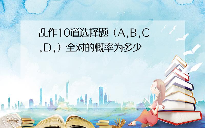 乱作10道选择题（A,B,C,D,）全对的概率为多少