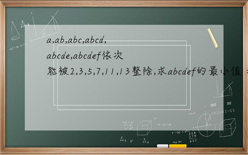 a,ab,abc,abcd,abcde,abcdef依次能被2,3,5,7,11,13整除,求abcdef的最小值 和最大值a,ab,abc,abcd,abcde,abcdef依次能被2,3,5,7,11,13整除,求abcdef的最小值  和最大值?要过程 谢谢  或者给我答案的链接也行!我在网上