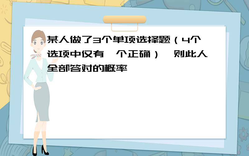 某人做了3个单项选择题（4个选项中仅有一个正确）,则此人全部答对的概率