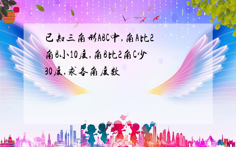 已知三角形ABC中,角A比2角B小10度,角B比2角C少30度,求各角度数