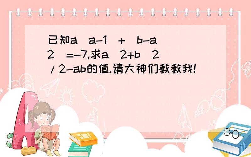 已知a(a-1)+(b-a^2)=-7,求a^2+b^2/2-ab的值.请大神们教教我!