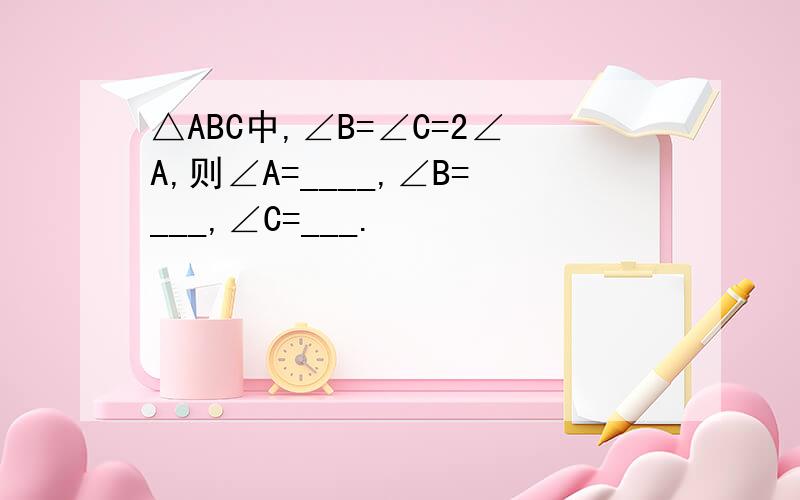 △ABC中,∠B=∠C=2∠A,则∠A=____,∠B=___,∠C=___.