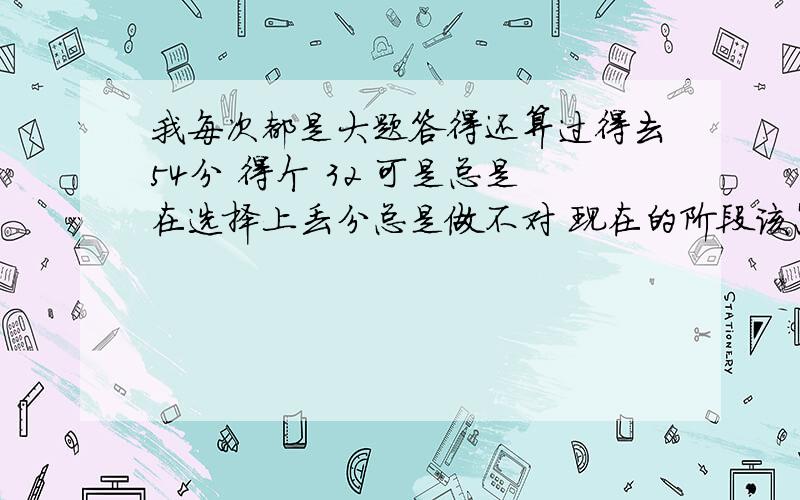 我每次都是大题答得还算过得去54分 得个 32 可是总是在选择上丢分总是做不对 现在的阶段该怎么做才能提高.