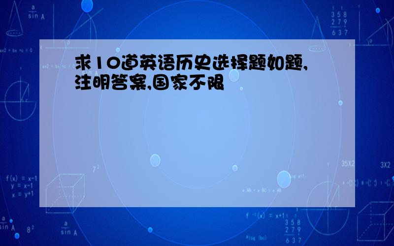 求10道英语历史选择题如题,注明答案,国家不限