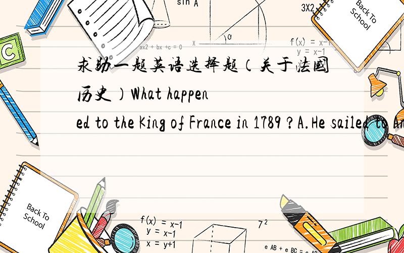 求助一题英语选择题（关于法国历史）What happened to the King of France in 1789 ?A.He sailed to America.B.He lost his head.C.He defeated the British.个人分析,A,根本没这回事,B,1789年正是法国大革命,但是B选项的意