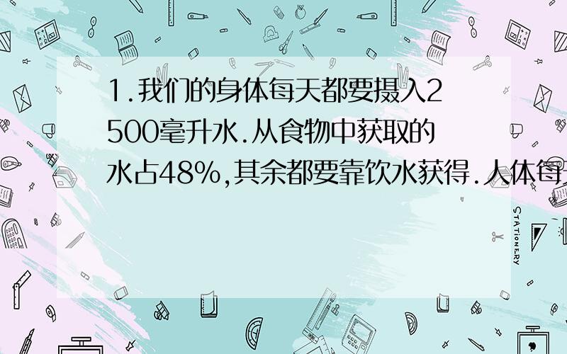 1.我们的身体每天都要摄入2500毫升水.从食物中获取的水占48%,其余都要靠饮水获得.人体每天靠饮水获得的水是多少毫升 2.某商场上个月的营业额为30万元,这个月的营业额上升了6%,这个月的营