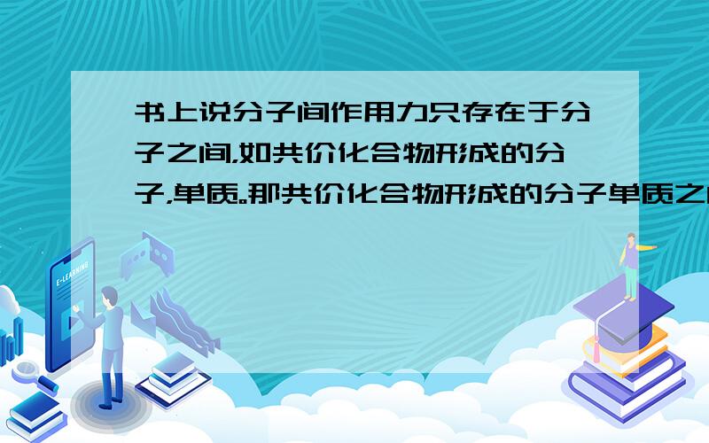 书上说分子间作用力只存在于分子之间，如共价化合物形成的分子，单质。那共价化合物形成的分子单质之间是共价键还是分子作用力？