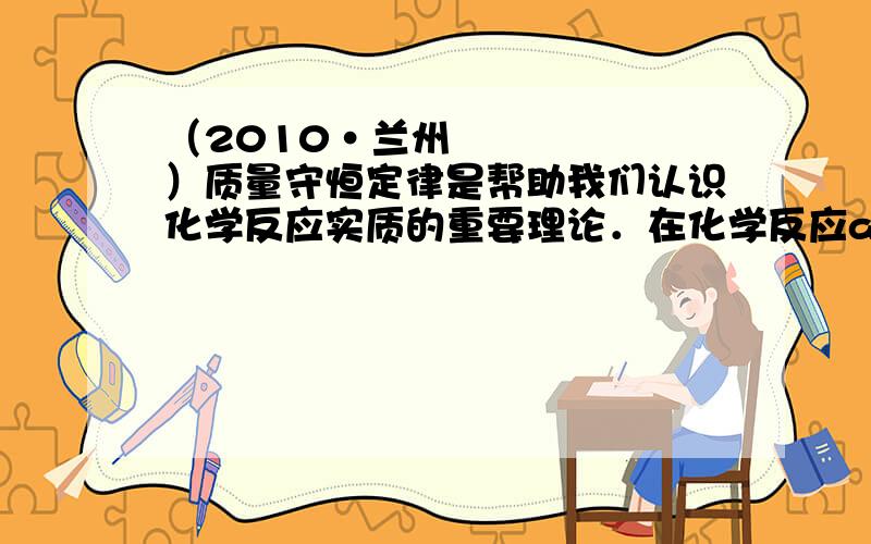 （2010•兰州）质量守恒定律是帮助我们认识化学反应实质的重要理论．在化学反应aA+bB=cC+dD中,下列说法正确的是（　　）A．化学计量数a与b之和一定等于c与d之和 B．若取xgA和xgB反应,生成