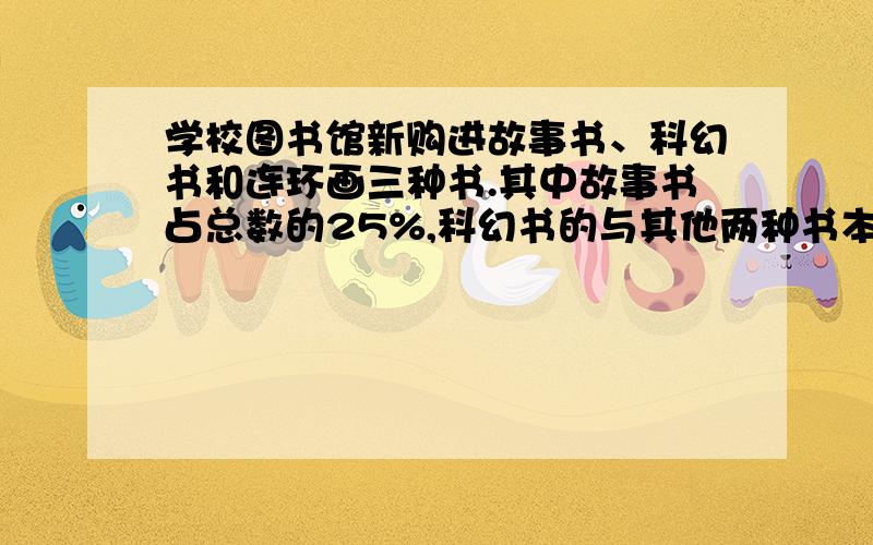 学校图书馆新购进故事书、科幻书和连环画三种书.其中故事书占总数的25%,科幻书的与其他两种书本数的比是1：5,以知连环画有140本,购进的三种图书共有多少本?我之后会追加的,