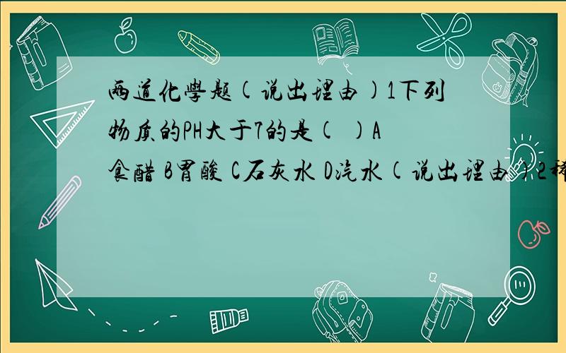 两道化学题(说出理由)1下列物质的PH大于7的是( )A食醋 B胃酸 C石灰水 D汽水(说出理由)2稀硫酸和下列物质既能发生中和反应,又能产生白色沉淀的是( )A氢氧化镁 B氯化钡 C碳酸钡 D氢氧化钡(说出