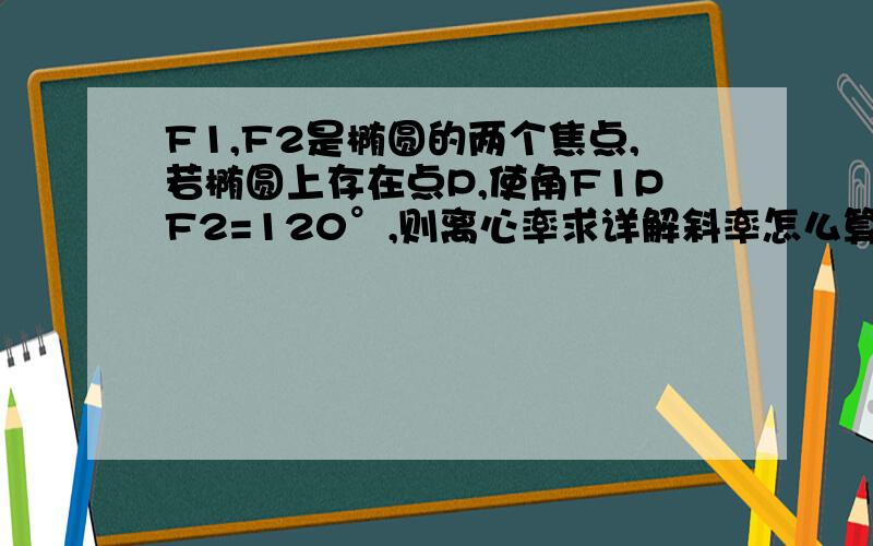 F1,F2是椭圆的两个焦点,若椭圆上存在点P,使角F1PF2=120°,则离心率求详解斜率怎么算得