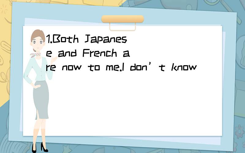 1.Both Japanese and French are now to me.I don’t know ______ of them.A both B all C either D any2.There are many trees ______ of the road!And ______of the trees is growing larger and larger.A on both side;a number B on each sides; a number C on bot