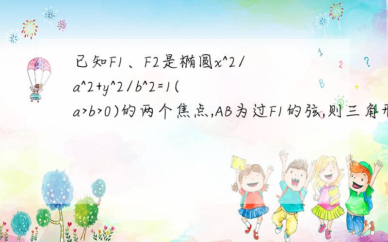 已知F1、F2是椭圆x^2/a^2+y^2/b^2=1(a>b>0)的两个焦点,AB为过F1的弦,则三角形ABF2的周长是