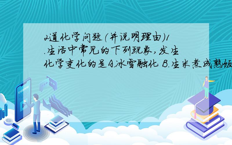 2道化学问题（并说明理由）1.生活中常见的下列现象,发生化学变化的是A.冰雪融化 B.生米煮成熟饭 C.湿衣服晾干 D.玻璃杯炸裂2.常温常压下,不适宜用物理性质区别的物质组是A.酒精和食醋 B.