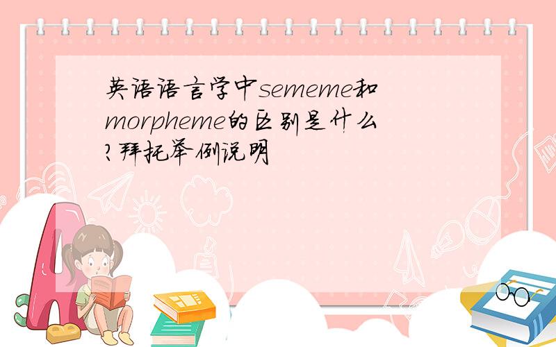 英语语言学中sememe和 morpheme的区别是什么?拜托举例说明