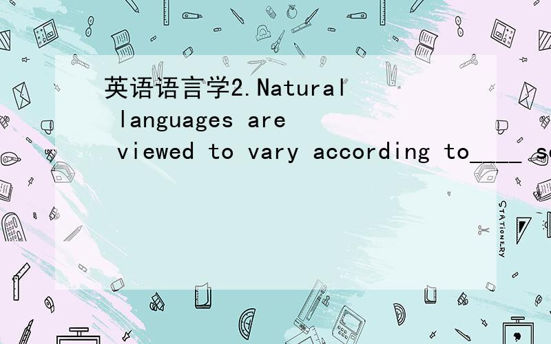 英语语言学2.Natural languages are viewed to vary according to____ set on UG principles to particular values.  A Adjacent Condition B parameters  C Case Condition D Case requirement