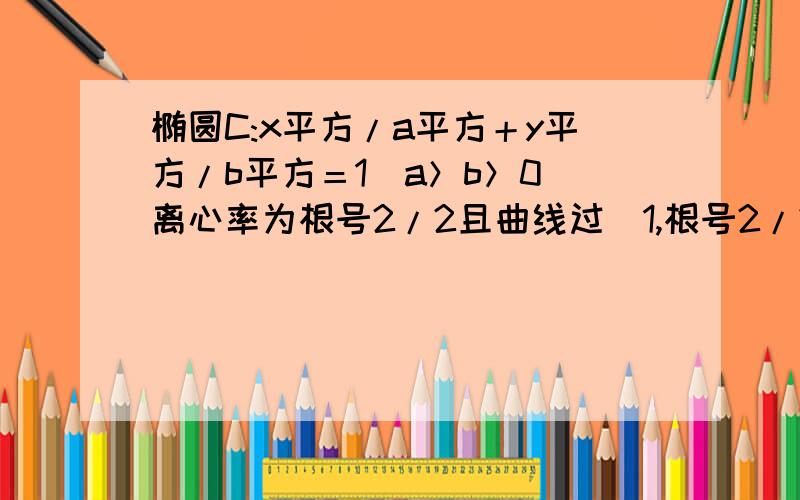 椭圆C:x平方/a平方＋y平方/b平方＝1(a＞b＞0)离心率为根号2/2且曲线过（1,根号2/2）,求椭圆C的方程