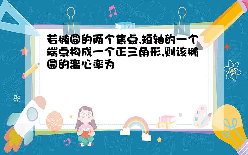 若椭圆的两个焦点,短轴的一个端点构成一个正三角形,则该椭圆的离心率为