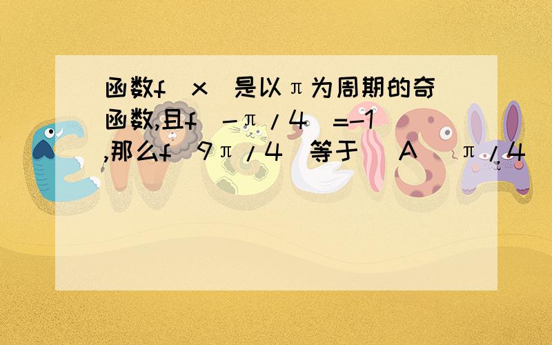 函数f(x)是以π为周期的奇函数,且f(-π/4)=-1,那么f(9π/4)等于 (A) π/4 (B)-π/4 (C)1 (D)-1