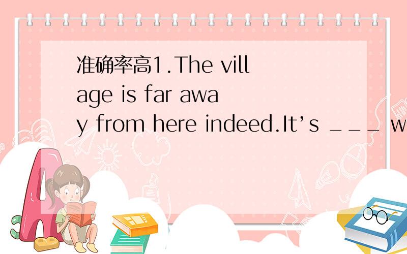 准确率高1.The village is far away from here indeed.It’s ___ walk.A.a four hour B.a four hour’s C.a four-hours D.a four hours’ 2.The young dancers looked so charming in their beautiful clothes that we took ___ pictures of them.A.many of B.ma